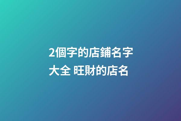 2個字的店鋪名字大全 旺財的店名-第1張-店鋪起名-玄機派